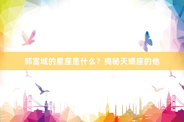 郭富城的星座是什么？揭秘天蝎座的他