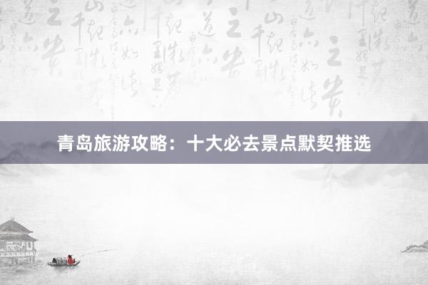 青岛旅游攻略：十大必去景点默契推选