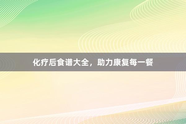 化疗后食谱大全，助力康复每一餐