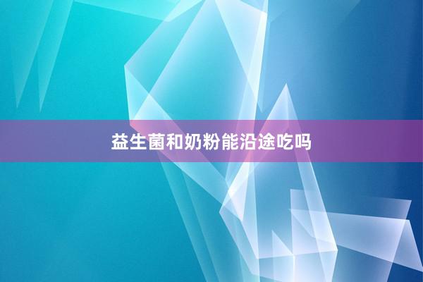 益生菌和奶粉能沿途吃吗