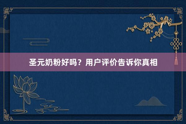 圣元奶粉好吗？用户评价告诉你真相