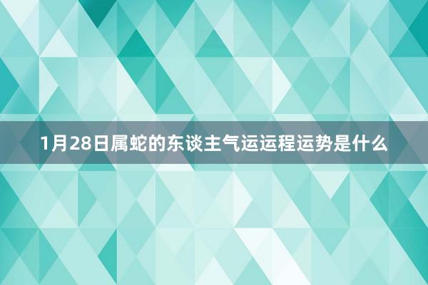 1月28日属蛇的东谈主气运运程运势是什么