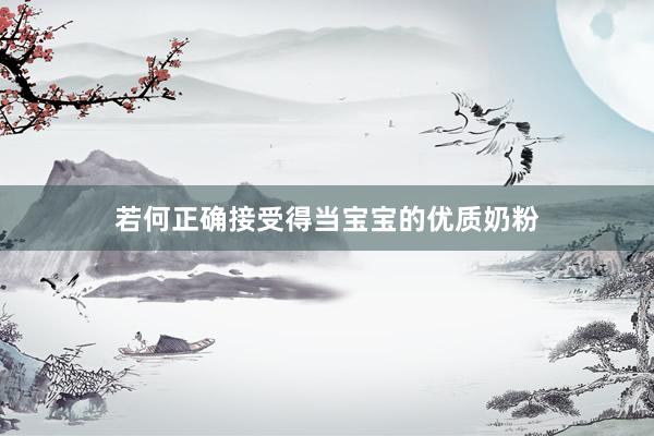 若何正确接受得当宝宝的优质奶粉
