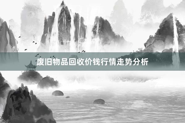 废旧物品回收价钱行情走势分析