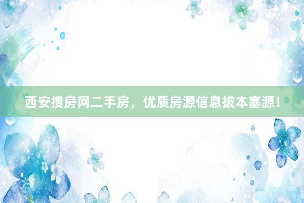 西安搜房网二手房，优质房源信息拔本塞源！