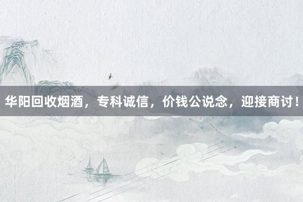 华阳回收烟酒，专科诚信，价钱公说念，迎接商讨！