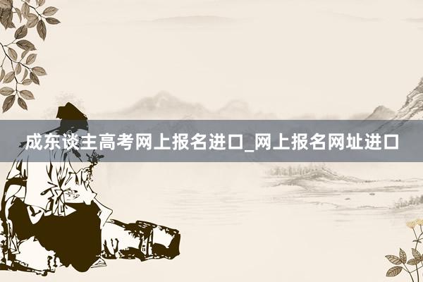 成东谈主高考网上报名进口_网上报名网址进口