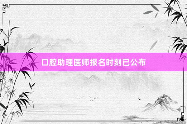 口腔助理医师报名时刻已公布