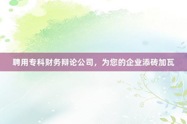 聘用专科财务辩论公司，为您的企业添砖加瓦